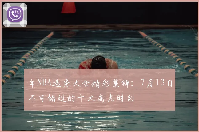 年NBA选秀大会精彩集锦:7月13日不可错过的十大高光时刻