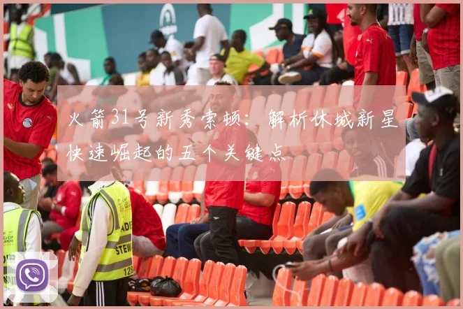 火箭31号新秀索顿：解析休城新星快速崛起的五个关键点