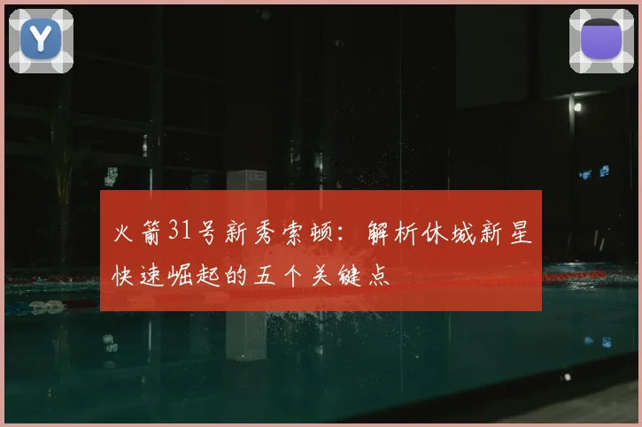 火箭31号新秀索顿：解析休城新星快速崛起的五个关键点