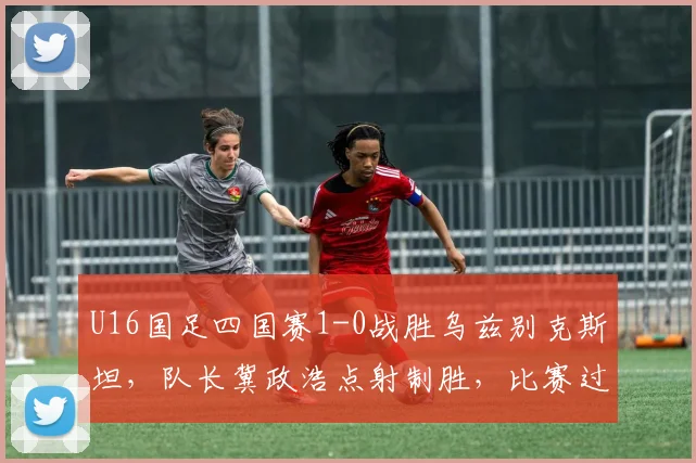 U16国足四国赛1-0战胜乌兹别克斯坦,队长冀政浩点射制胜,比赛过程解析