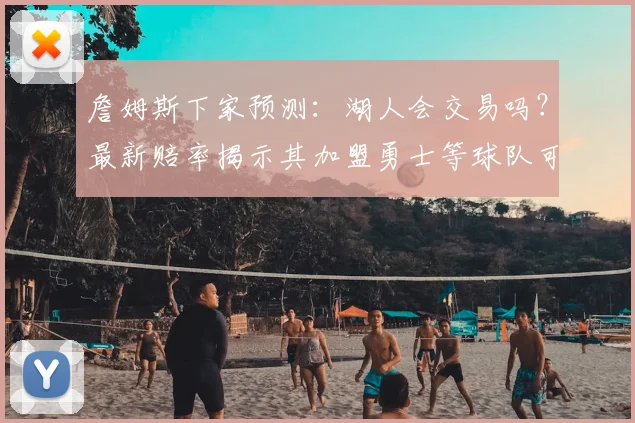 詹姆斯下家预测：湖人会交易吗？最新赔率揭示其加盟勇士等球队可能