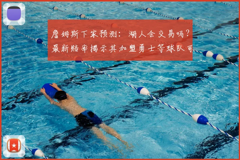 詹姆斯下家预测：湖人会交易吗？最新赔率揭示其加盟勇士等球队可能