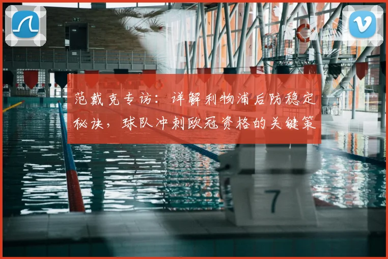 范戴克专访：详解利物浦后防稳定秘诀，球队冲刺欧冠资格的关键策略