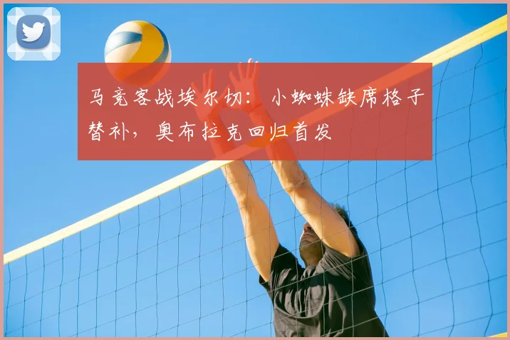 马竞客战埃尔切:小蜘蛛缺席格子替补,奥布拉克回归首发