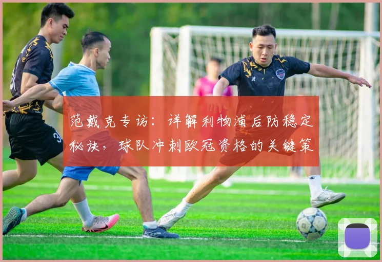 范戴克专访：详解利物浦后防稳定秘诀，球队冲刺欧冠资格的关键策略