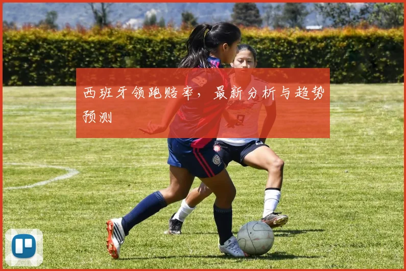 西班牙领跑赔率,最新分析与趋势预测