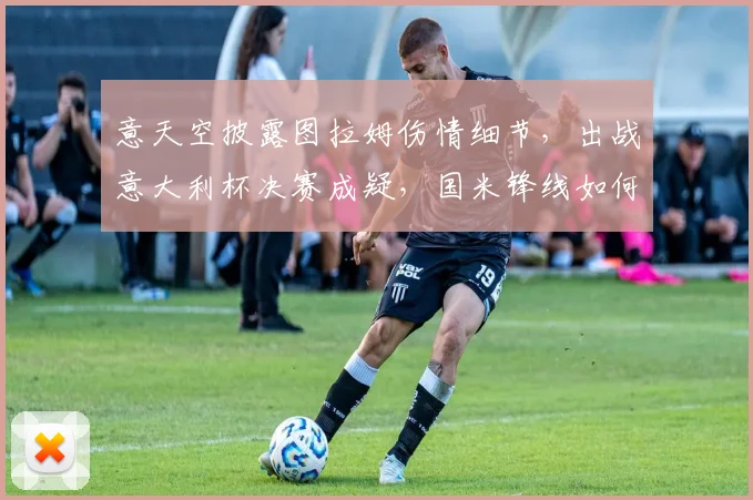 意天空披露图拉姆伤情细节,出战意大利杯决赛成疑,国米锋线如何调整?